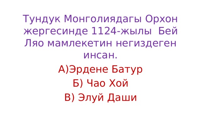 Тундук Монголиядагы Орхон жергесинде 1124-жылы Бей Ляо мамлекетин негиздеген инсан. А)Эрдене Батур Б) Чао Хой В) Элуй Даши 