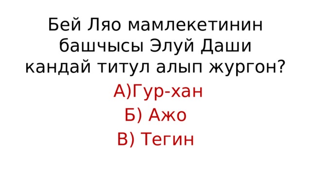 Бей Ляо мамлекетинин башчысы Элуй Даши кандай титул алып жургон?  А)Гур-хан Б) Ажо В) Тегин 