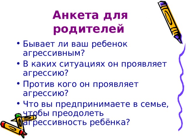 Анкета для родителей Бывает ли ваш ребенок агрессивным? В каких ситуациях он проявляет агрессию? Против кого он проявляет агрессию? Что вы предпринимаете в семье, чтобы преодолеть агрессивность ребёнка? 