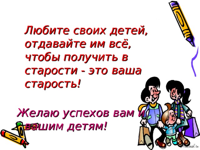 Любите своих детей, отдавайте им всё, чтобы получить в старости - это ваша старость! Желаю успехов вам и вашим детям!  