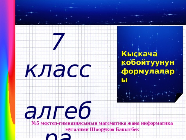 7 класс алгебра   Кыскача кобойтуунун формулалары № 5 мектеп-гимназиясынын математика жана информатика мугалими Шооруков Бакытбек 