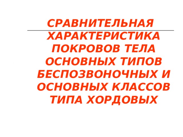 СРАВНИТЕЛЬНАЯ ХАРАКТЕРИСТИКА ПОКРОВОВ ТЕЛА ОСНОВНЫХ ТИПОВ БЕСПОЗВОНОЧНЫХ И ОСНОВНЫХ КЛАССОВ ТИПА ХОРДОВЫХ 