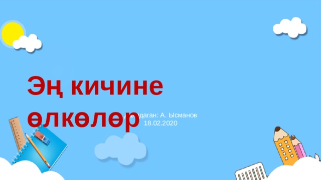 Эң кичине өлкөлөр Даярдаган: А. Ысманов 18.02.2020 