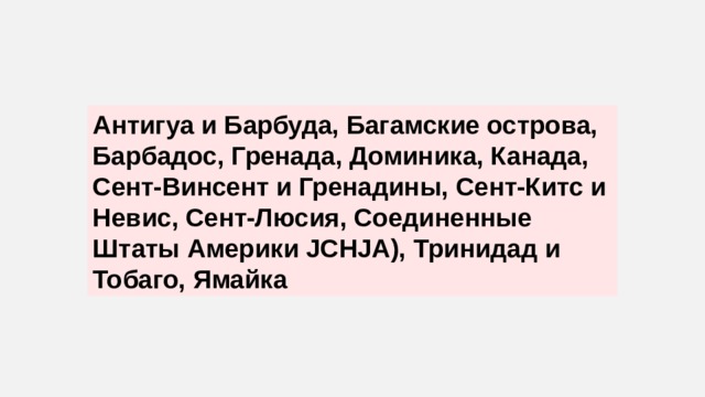 Антигуа и Барбуда, Багамские острова, Барбадос, Гренада, Доминика, Канада, Сент-Винсент и Гренадины, Сент-Китс и Невис, Сент-Люсия, Соединенные Штаты Америки JCHJA), Тринидад и Тобаго, Ямайка 