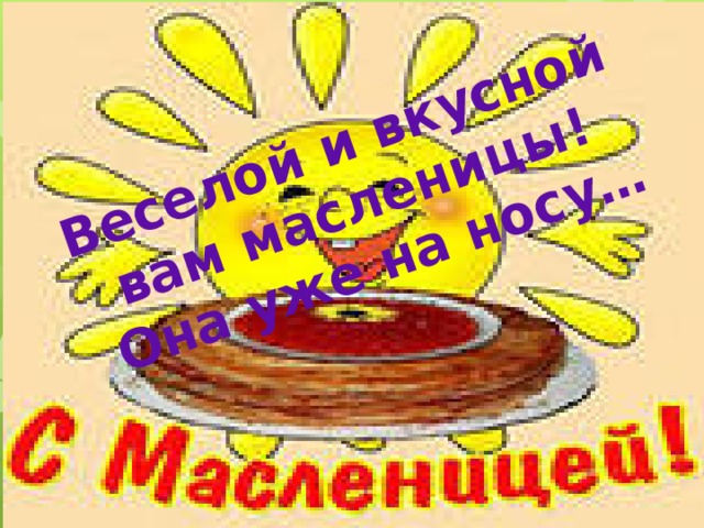 Веселой и вкусной вам масленицы!  Она уже на носу… 