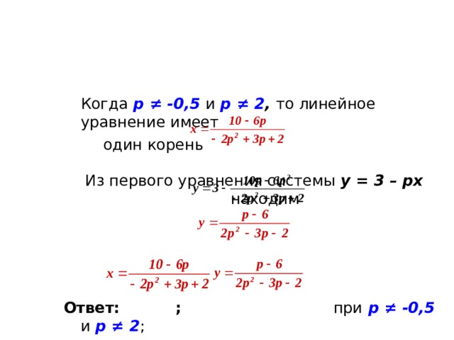  Когда р ≠ -0,5  и р ≠ 2 , то линейное уравнение имеет   один корень Из первого уравнения системы у = 3 – рх находим Ответ:   ;    при  р ≠ -0,5  и р ≠ 2 ;       система не имеет решений при  р = -0,5  и р = 2 . 