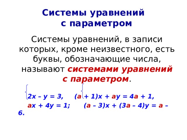 Системы уравнений  с параметром  Системы уравнений, в записи которых, кроме неизвестного, есть буквы, обозначающие числа, называют системами уравнений с параметром .   2х – у = 3,   ( а + 1)х + а у = 4 а + 1,   а х + 4у = 1;   ( а – 3)х + (3 а – 4)у = а – 6. 