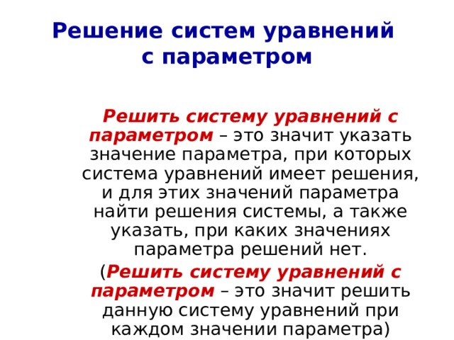 Решение систем уравнений  с параметром  Решить систему уравнений с параметром – это значит указать значение параметра, при которых система уравнений имеет решения, и для этих значений параметра найти решения системы, а также указать, при каких значениях параметра решений нет.  ( Решить систему уравнений с параметром – это значит решить данную систему уравнений при каждом значении параметра) 