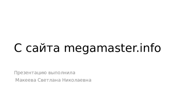 С сайта megamaster.info   Презентацию выполнила  Макеева Светлана Николаевна