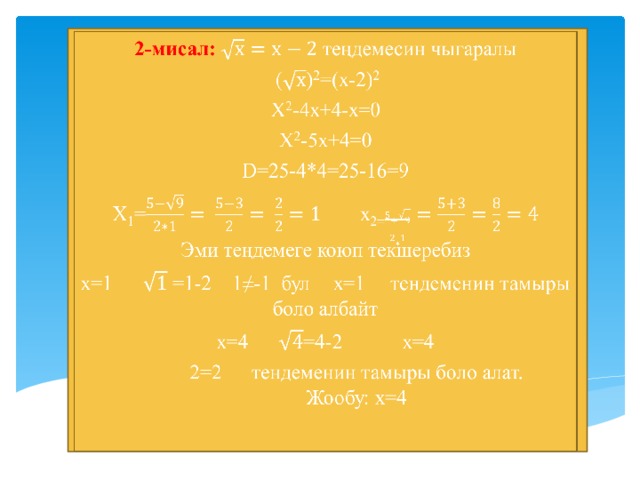   2-мисал: теңдемесин чыгаралы  () 2 =(х-2) 2 X 2 -4x+4-x=0 X 2 -5x+4=0 D=25-4*4=25-16=9 X 1 =  x 2= Эми теңдемеге коюп текшеребиз x=1  =1-2 1≠-1 бул  x=1  тендеменин тамыры боло албайт x=4  =4-2  x=4  2=2  тендеменин тамыры боло алат.  Жообу: x=4 
