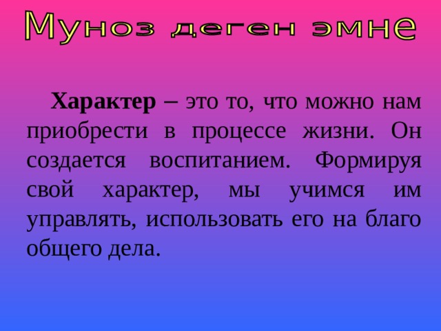 Характер  – это то, что можно нам приобрести в процессе жизни. Он создается воспитанием. Формируя свой характер, мы учимся им управлять, использовать его на благо общего дела. 