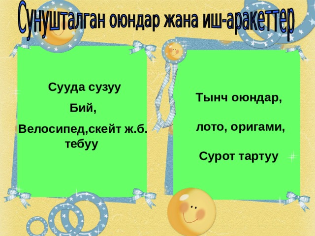  Сууда сузуу   Бий,   Велосипед,скейт ж.б. тебуу    Тынч оюндар,   лото, оригами,  Сурот тартуу 