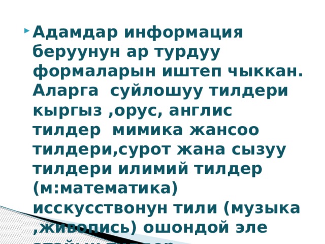 Адамдар информация беруунун ар турдуу формаларын иштеп чыккан. Аларга суйлошуу тилдери кыргыз ,орус, англис тилдер мимика жансоо тилдери,сурот жана сызуу тилдери илимий тилдер (м:математика) исскусствонун тили (музыка ,живопись) ошондой эле атайын тилдер. 