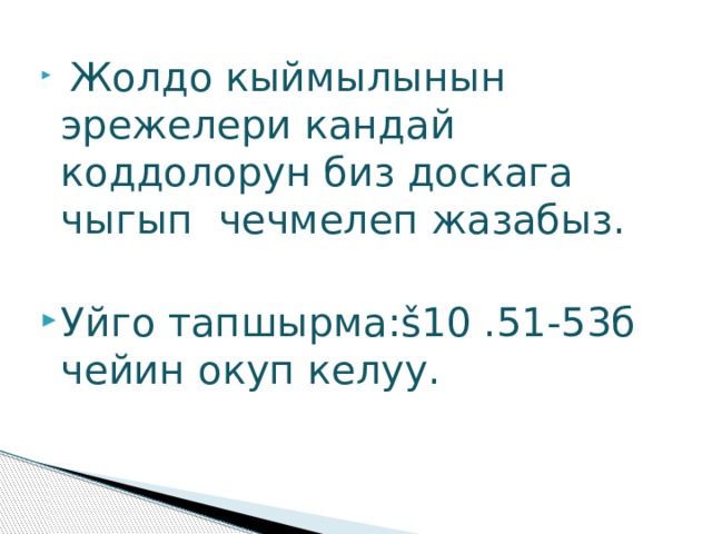  Жолдо кыймылынын эрежелери кандай коддолорун биз доскага чыгып чечмелеп жазабыз. Уйго тапшырма:š10 .51-53б чейин окуп келуу. 