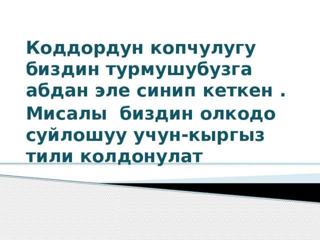 Коддордун копчулугу биздин турмушубузга абдан эле синип кеткен . Мисалы биздин олкодо суйлошуу учун-кыргыз тили колдонулат 