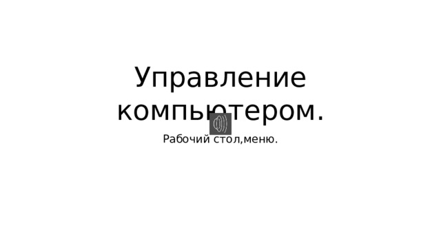 Управление компьютером. Рабочий стол,меню. 
