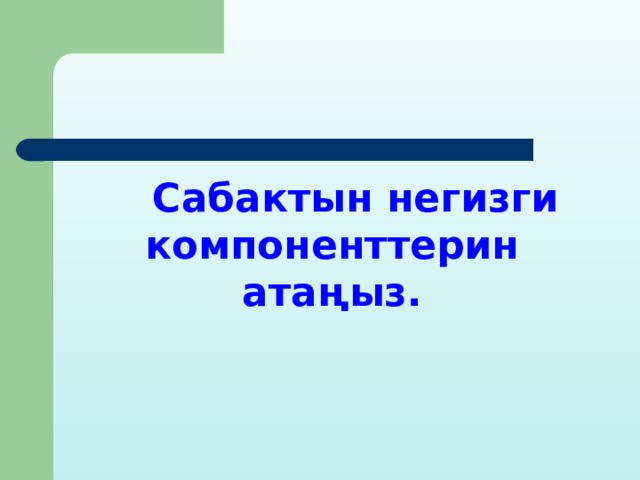  Сабактын негизги компоненттерин атаңыз. 