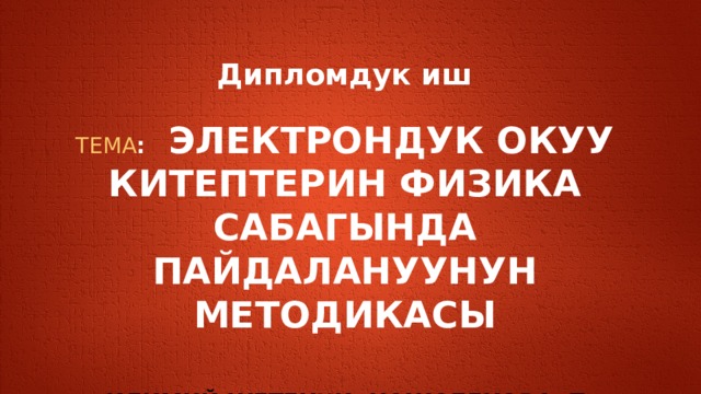   Дипломдук иш   ТЕМА : ЭЛЕКТРОНДУК ОКУУ КИТЕПТЕРИН ФИЗИКА САБАГЫНДА ПАЙДАЛАНУУНУН МЕТОДИКАСЫ    ИЛИМИЙ ЖЕТЕКЧИ: КОЖОБЕКОВА П  АТКАРГАН: АБДАЛИМ КЫЗЫ АКЫЛАЙ   