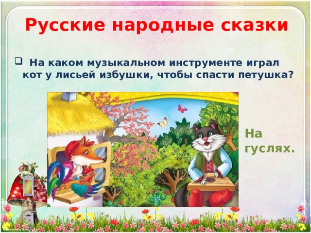 Русские народные сказки  На каком музыкальном инструменте играл кот у лисьей избушки, чтобы спасти петушка? На гуслях. 