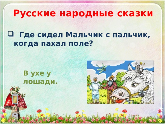 Русские народные сказки  Где сидел Мальчик с пальчик, когда пахал поле? В ухе у лошади. 