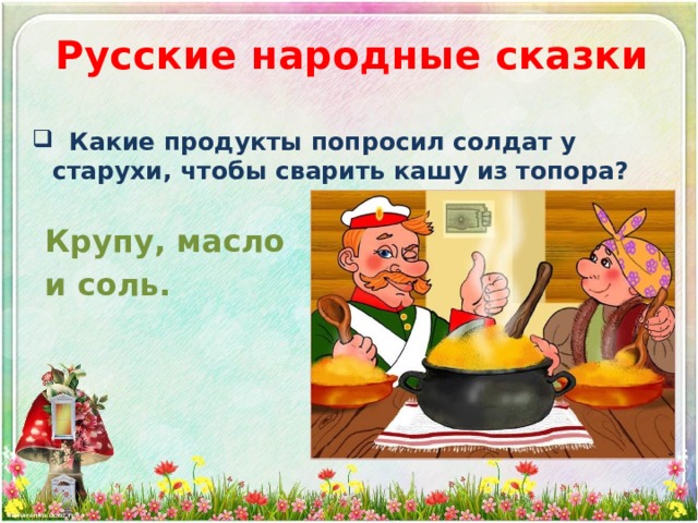 Русские народные сказки  Какие продукты попросил солдат у старухи, чтобы сварить кашу из топора? Крупу, масло и соль. 