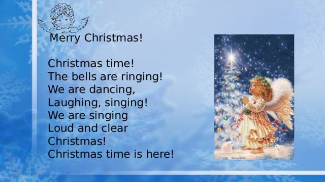  Merry Christmas! Christmas time! The bells are ringing! We are dancing, Laughing, singing! We are singing Loud and clear Christmas! Christmas time is here! 