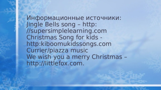 Информационные источники:  Jingle Bells song – http: //supersimplelearning.com  Christmas Song for kids - http:kiboomukidssongs.com  Currier/piazza music  We wish you a merry Christmas – http://littlefox.com.   