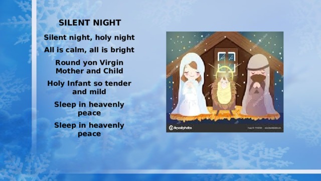 Silent night Silent night, holy night All is calm, all is bright Round yon Virgin Mother and Child Holy Infant so tender and mild Sleep in heavenly peace Sleep in heavenly peace 