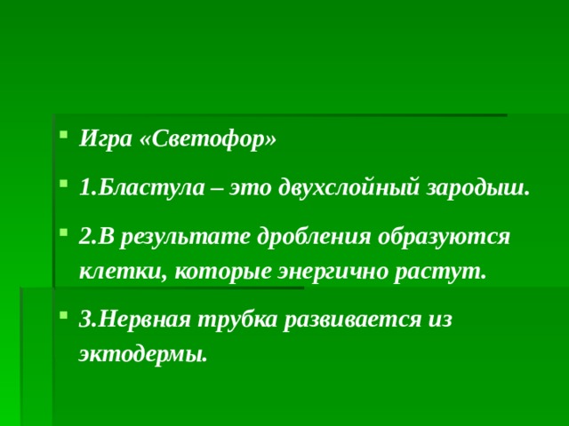 Игра «Светофор» 1.Бластула – это двухслойный зародыш. 2.В результате дробления образуются клетки, которые энергично растут. 3.Нервная трубка развивается из эктодермы.  