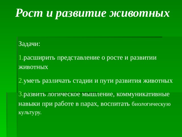 Рост и развитие животных   Задачи: расширить представление о росте и развитии животных уметь различать стадии и пути развития животных развить логическое мышление, коммуникативные навыки при работе в парах, воспитать биологическую культуру. 