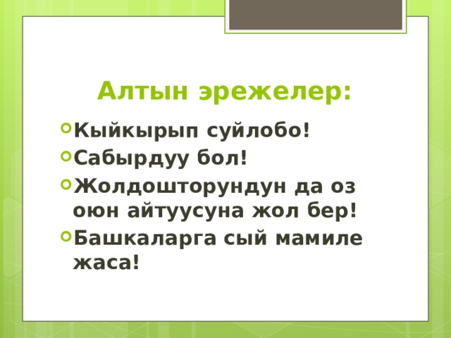 Алтын эрежелер: Кыйкырып суйлобо! Сабырдуу бол! Жолдошторундун да оз оюн айтуусуна жол бер! Башкаларга сый мамиле жаса! 