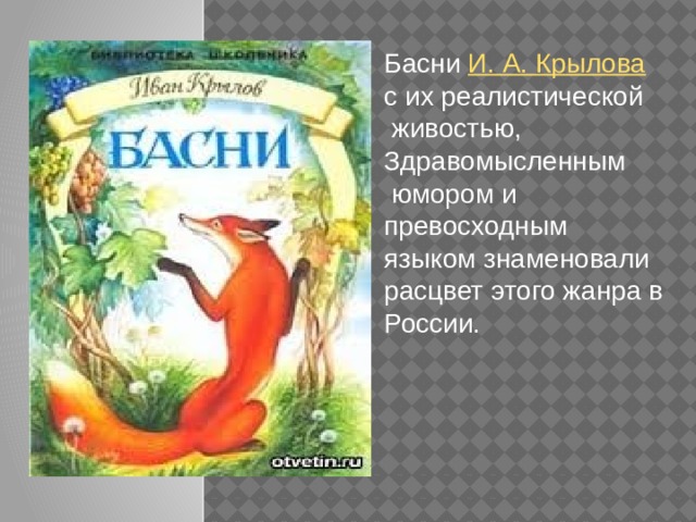Басни  И. А. Крылова   с их реалистической  живостью, Здравомысленным  юмором и превосходным языком знаменовали расцвет этого жанра в России. 