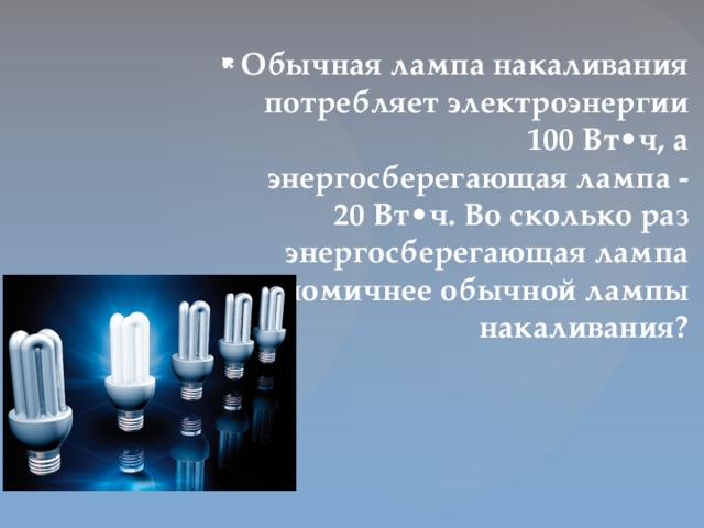 Обычная лампа накаливания потребляет электроэнергии 100 Вт•ч, а энергосберегающая лампа - 20 Вт•ч. Во сколько раз энергосберегающая лампа экономичнее обычной лампы накаливания?