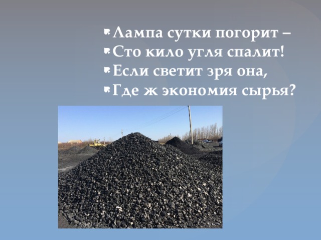 Лампа сутки погорит – Сто кило угля спалит! Если светит зря она, Где ж экономия сырья?