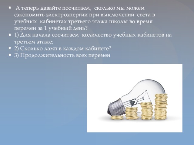 А теперь давайте посчитаем, сколько мы можем сэкономить электроэнергии при выключении света в учебных кабинетах третьего этажа школы во время перемен за 1 учебный день? 1) Для начала сосчитаем количество учебных кабинетов на третьем этаже; 2) Сколько ламп в каждом кабинете? 3) Продолжительность всех перемен