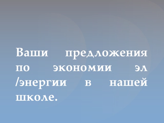 Ваши предложения по экономии эл /энергии в нашей школе.