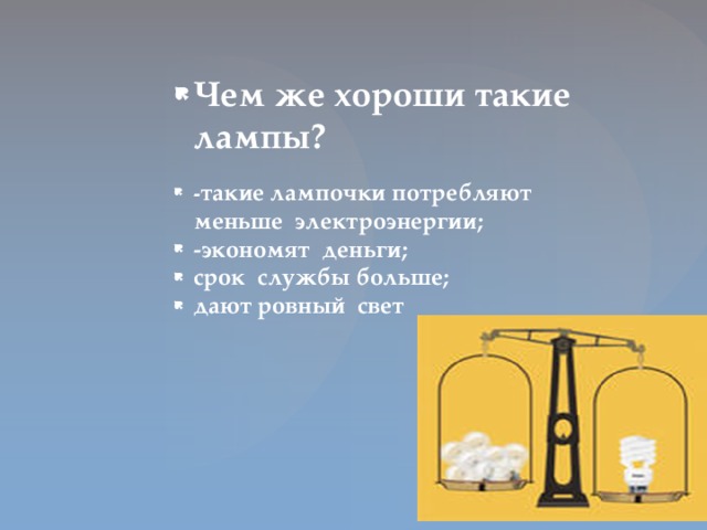 Чем же хороши такие лампы? - такие лампочки потребляют меньше электроэнергии; -экономят деньги; срок службы больше; дают ровный свет