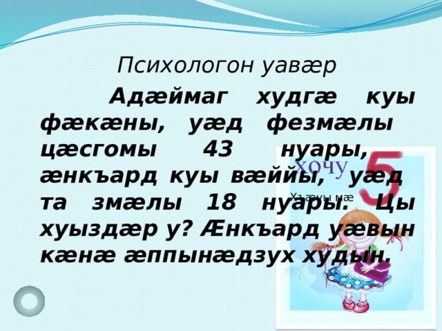  Психологон уавæр  Адæймаг худгæ куы фæкæны, уæд фезмæлы цæсгомы 43 нуары, æнкъард куы вæййы, уæд та змæлы 18 нуары. Цы хуыздæр у? Æнкъард уæвын кæнæ æппынæдзух худын.  Хъæуы мæ  