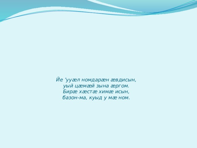           Йе ’ууæл номдарæн æвдисын,  уый цæмæй зына æргом.  Бирæ хæстæ химæ исын,  базон-ма, куыд у мæ ном. 