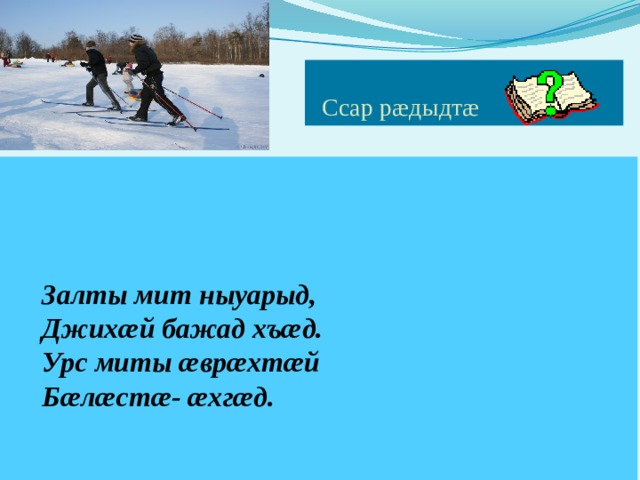  Ссар рæдыдтæ     Залты мит ныуарыд,  Джихæй бажад хъæд.  Урс миты æврæхтæй  Бæлæстæ- æхгæд.   