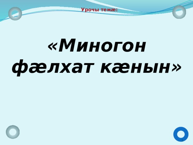Урочы темæ: «Миногон фæлхат кæнын»  