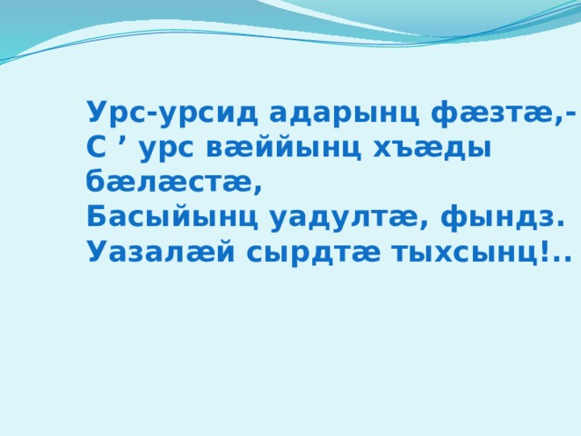 Урс-урсид адарынц фæзтæ,- С ’ урс вæййынц хъæды бæлæстæ, Басыйынц уадултæ, фындз. Уазалæй сырдтæ тыхсынц!.. 