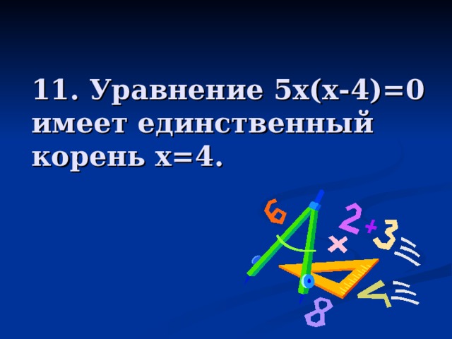 11. Уравнение 5х(х-4)=0 имеет единственный корень х=4. 