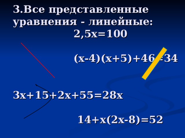 3.Все представленные уравнения - линейные:  2,5х=100   (х-4)(х+5)+46=34   3х+15+2х+55=28х   14+х(2х-8)=52 