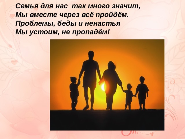 Семья для нас так много значит, Мы вместе через всё пройдём. Проблемы, беды и ненастья Мы устоим, не пропадём! 