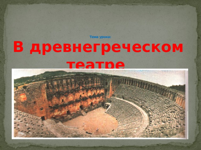      Тема урока:   В древнегреческом театре  