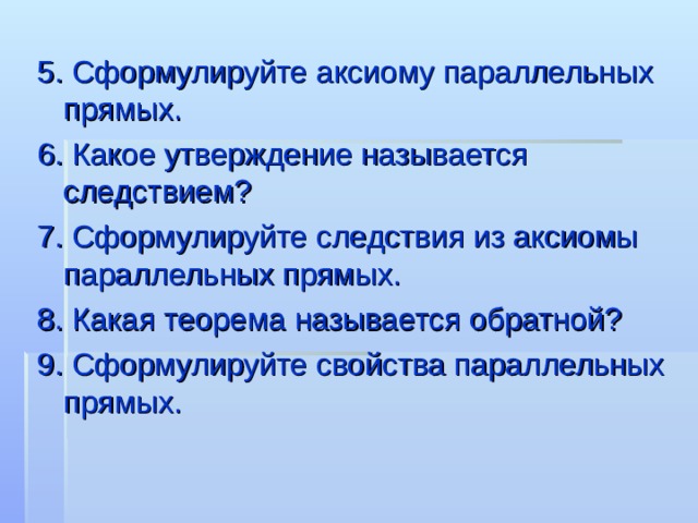 5.  Сформулируйте аксиому параллельных прямых. 6. Какое утверждение называется следствием? 7. Сформулируйте следствия из аксиомы параллельных прямых. 8. Какая теорема называется обратной? 9. Сформулируйте свойства параллельных прямых. 