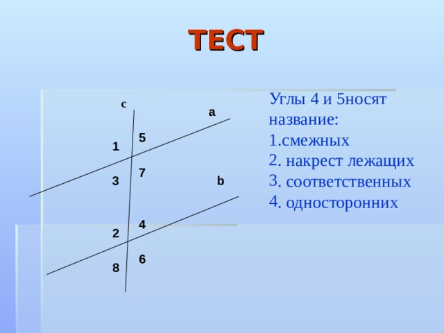 ТЕСТ Углы 4 и 5носят название: 1.смежных . накрест лежащих . соответственных . односторонних с a 5 1 7 b 3 4 2 6 8 