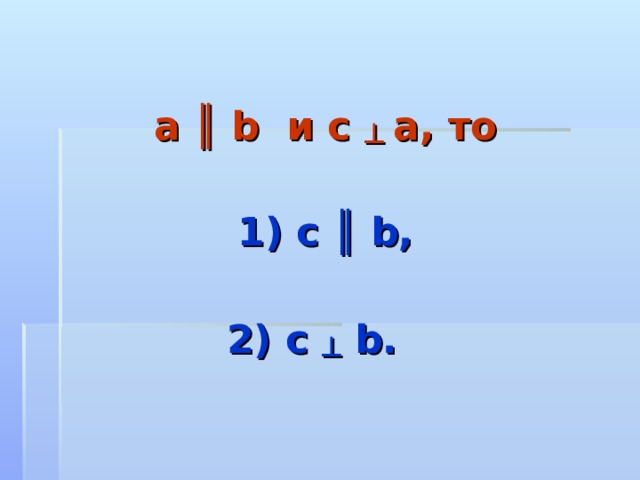  a ║ b и c ┴  a , то   1) с ║ b,   2) c ┴ b.  