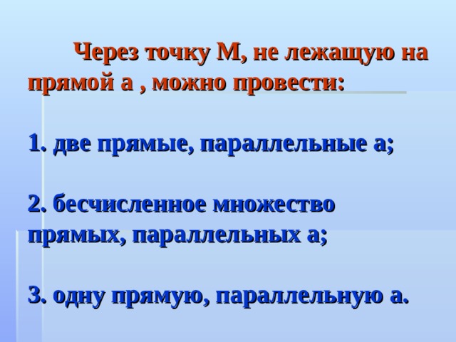  Через точку М, не лежащую на прямой а , можно провести:   1.  две прямые, параллельные а;   2. бесчисленное множество прямых, параллельных а;   3. одну прямую, параллельную а. 